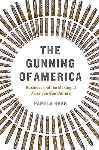 The Gunning of America: Business and the Making of American Gun Culture Pamela Haag Book Cover