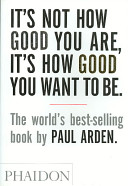 It's Not How Good You Are, It's How Good You Want to Be Paul Arden Book Cover