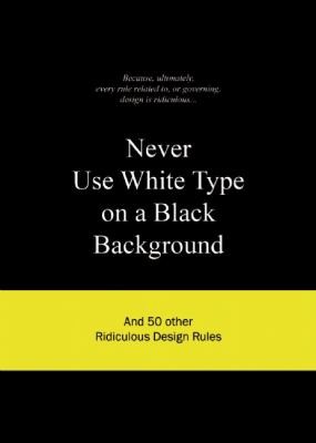 Never Use White Type On A Black Background And 50 Other Ridiculous Design Rules Anneloes Van Gaalen Book Cover